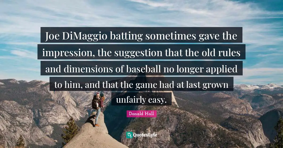 Batting Quotes: "Joe DiMaggio batting sometimes gave the impression, the suggestion that the old rules and dimensions of baseball no longer applied to him, and that the game had at last grown unfairly easy."