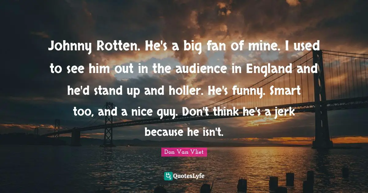 England Quotes: "Johnny Rotten. He's a big fan of mine. I used to see him out in the audience in England and he'd stand up and holler. He's funny. Smart too, and a nice guy. Don't think he's a jerk because he isn't."