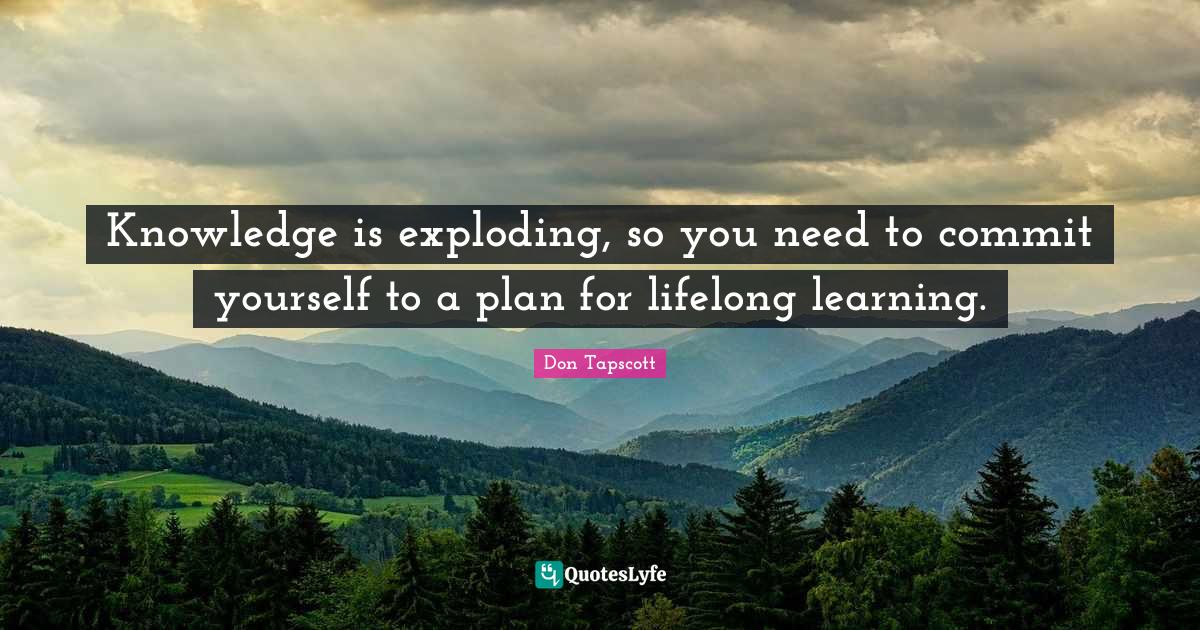 Knowledge is exploding, so you need to commit yourself to a plan for l ...
