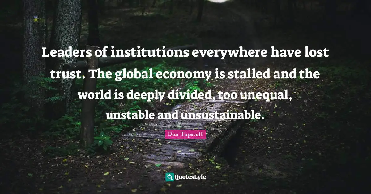 Leaders of institutions everywhere have lost trust. The global economy is stalled and the world is deeply divided, too unequal, unstable and unsustainable.