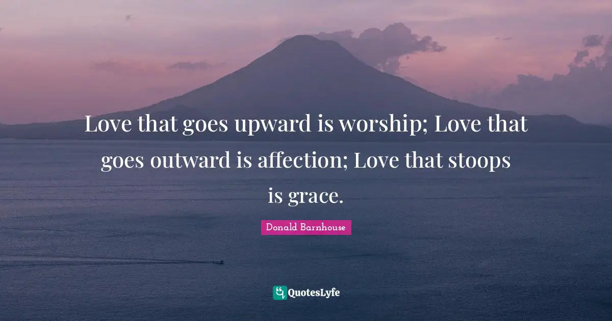 Worship Quotes: "Love that goes upward is worship; Love that goes outward is affection; Love that stoops is grace."