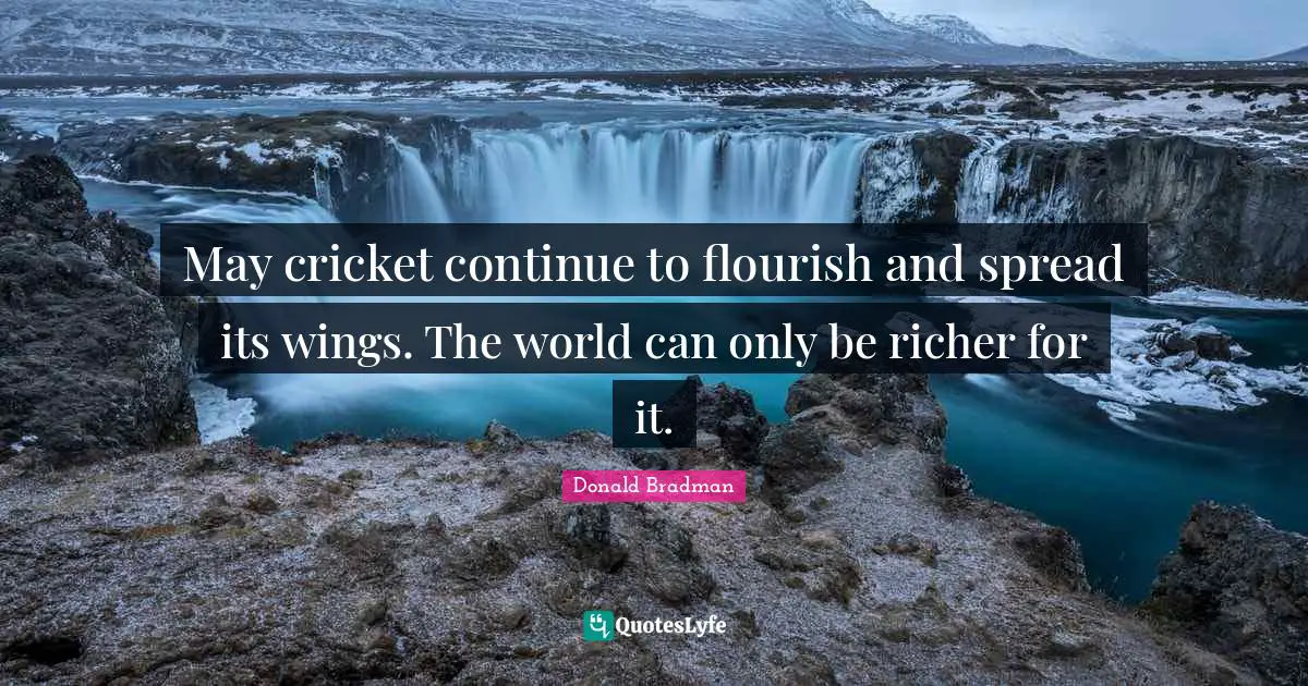 Donald Bradman Quotes: "May cricket continue to flourish and spread its wings. The world can only be richer for it."