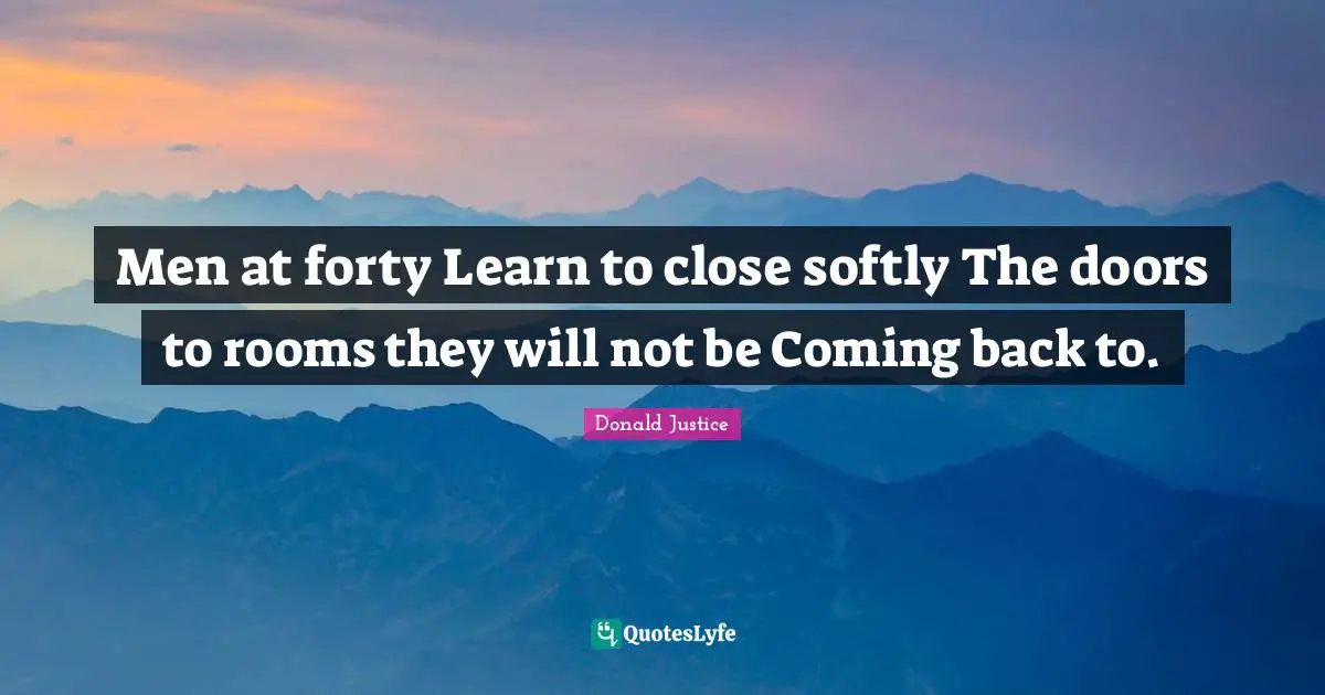 Men at forty Learn to close softly The doors to rooms they will not be Coming back to.