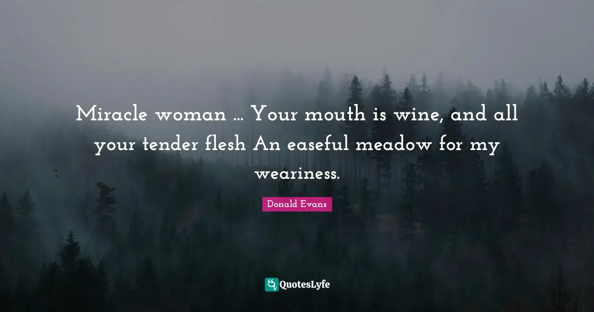 Miracle woman ... Your mouth is wine, and all your tender flesh An easeful meadow for my weariness.