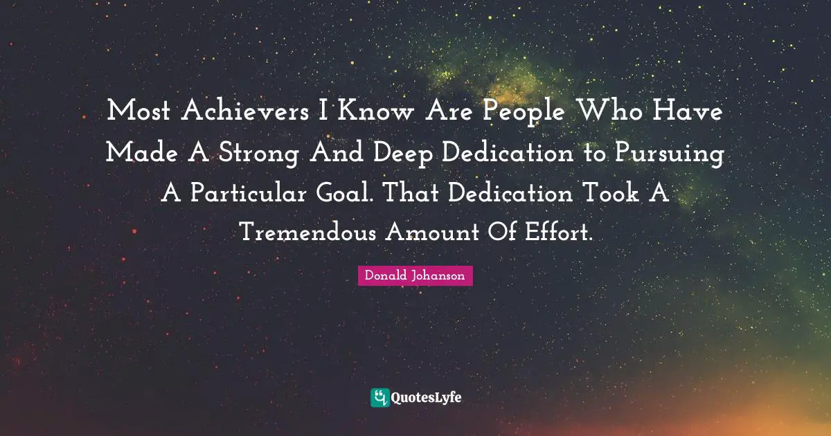 Most Achievers I Know Are People Who Have Made A Strong And Deep Dedication to Pursuing A Particular Goal. That Dedication Took A Tremendous Amount Of Effort.