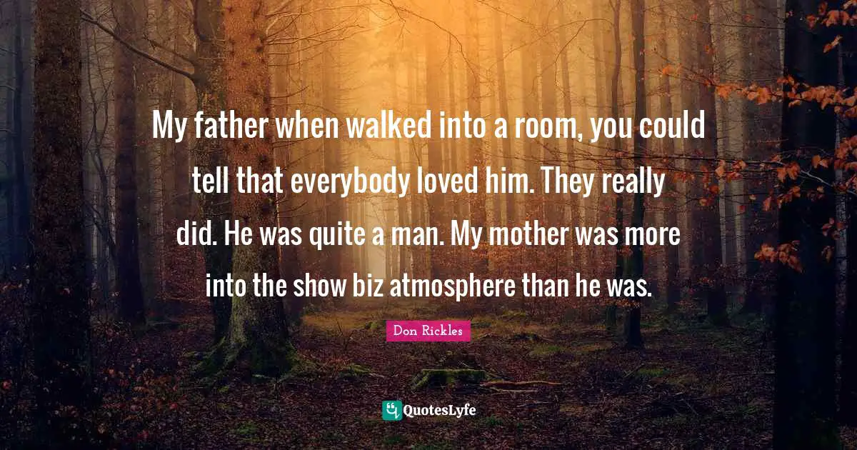 My father when walked into a room, you could tell that everybody loved him. They really did. He was quite a man. My mother was more into the show biz atmosphere than he was.
