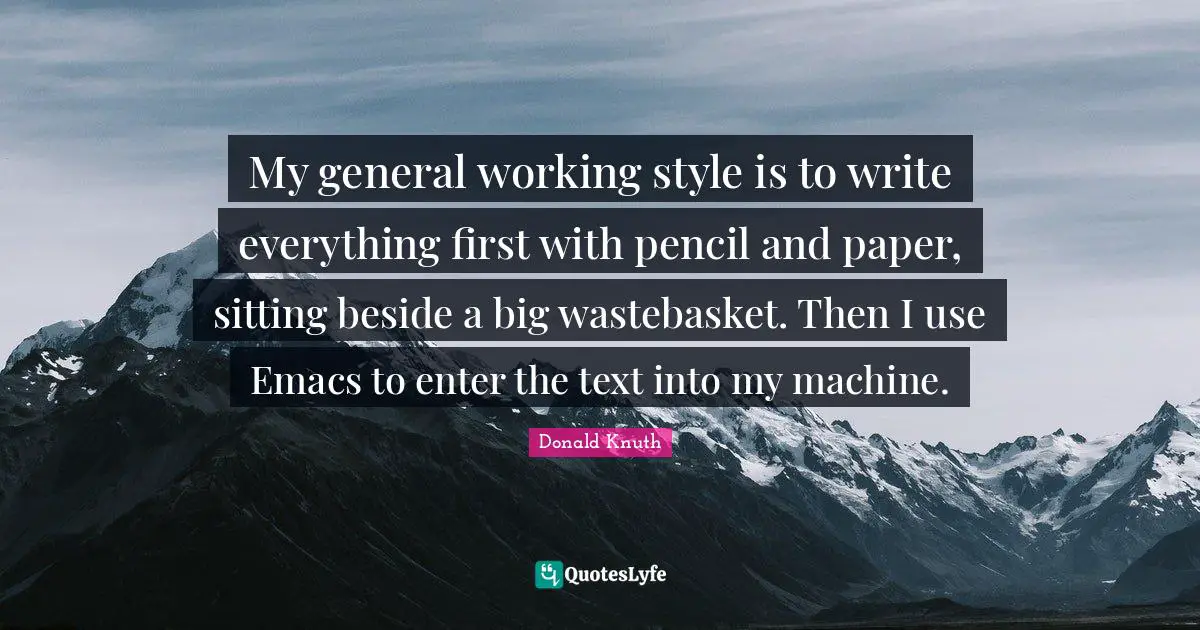 My general working style is to write everything first with pencil and paper, sitting beside a big wastebasket. Then I use Emacs to enter the text into my machine.