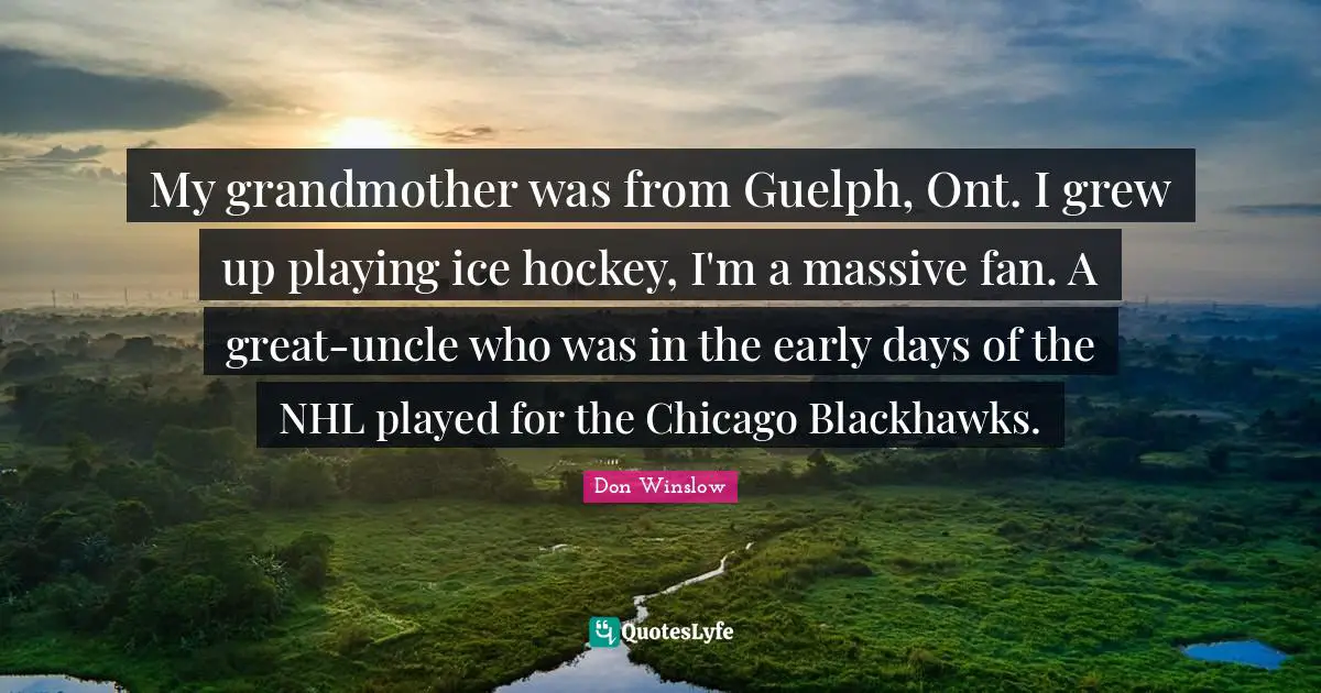 My grandmother was from Guelph, Ont. I grew up playing ice hockey, I'm a massive fan. A great-uncle who was in the early days of the NHL played for the Chicago Blackhawks.