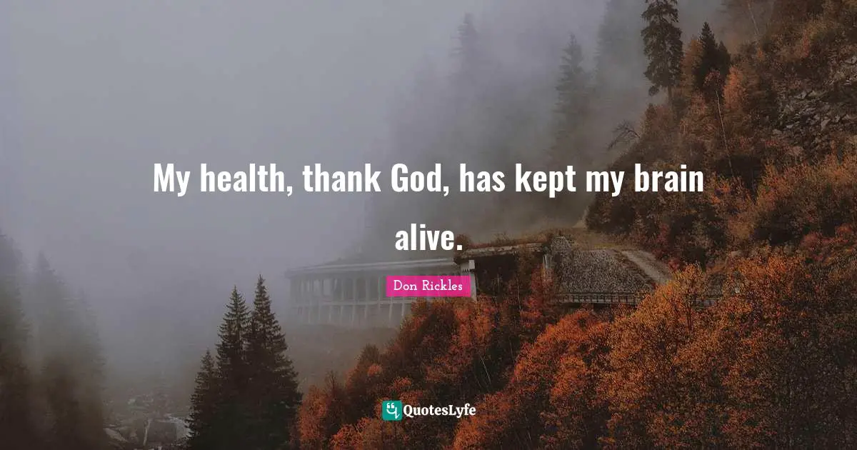 My health, thank God, has kept my brain alive.