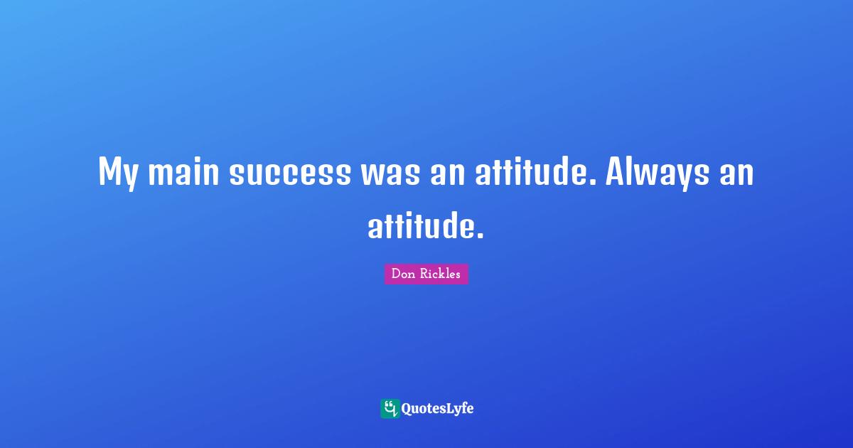 My main success was an attitude. Always an attitude.