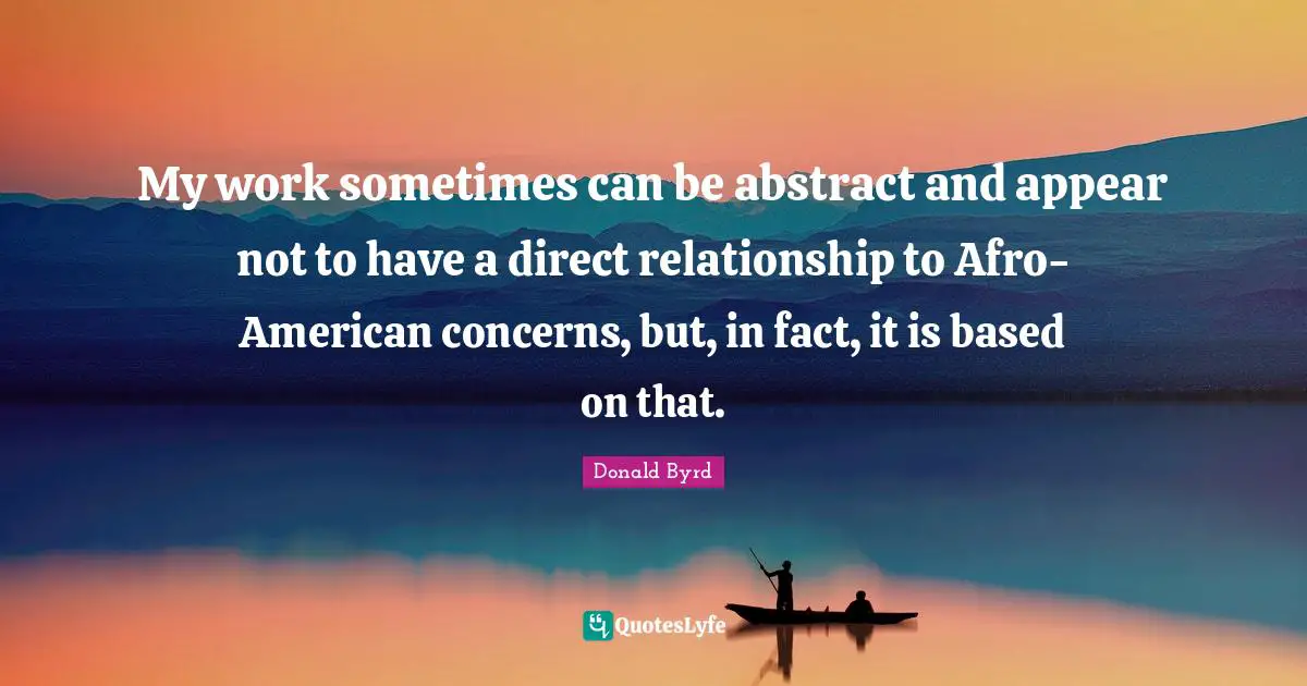 My work sometimes can be abstract and appear not to have a direct relationship to Afro-American concerns, but, in fact, it is based on that.