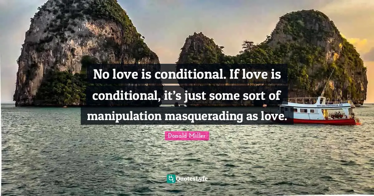 Conditional Quotes: "No love is conditional. If love is conditional, it’s just some sort of manipulation masquerading as love."