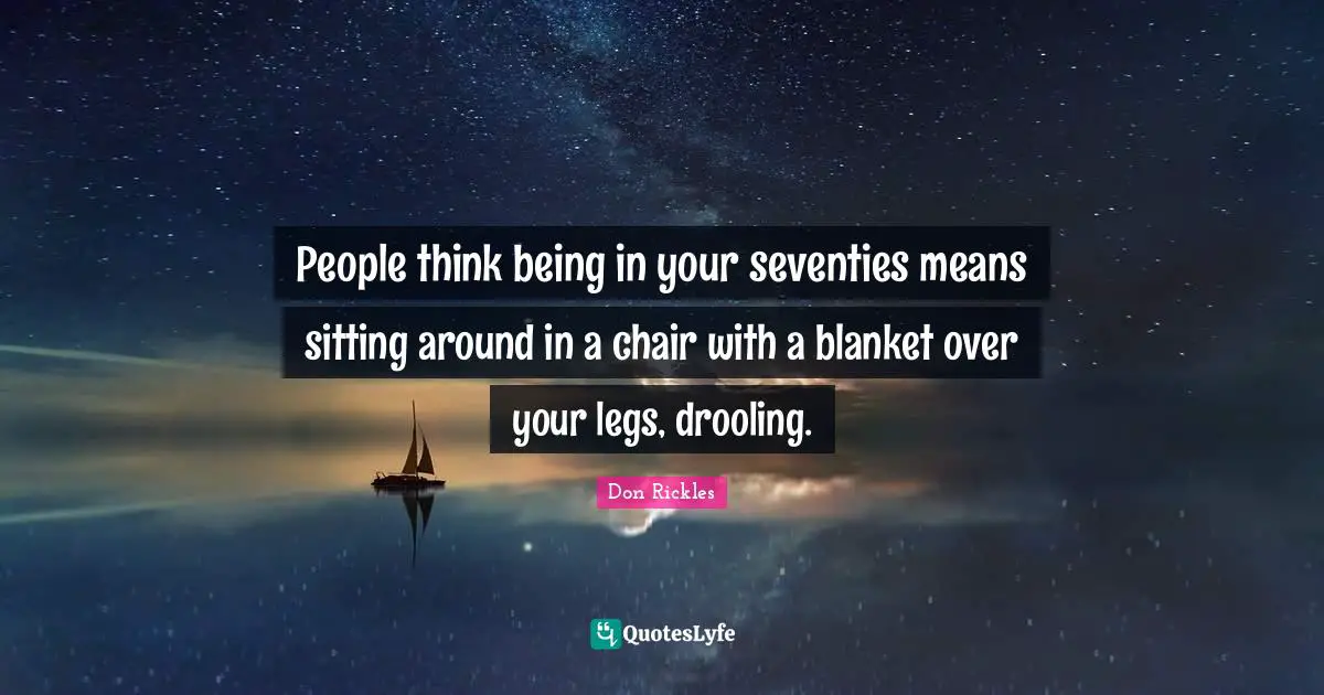 Sitting Around Quotes: "People think being in your seventies means sitting around in a chair with a blanket over your legs, drooling."