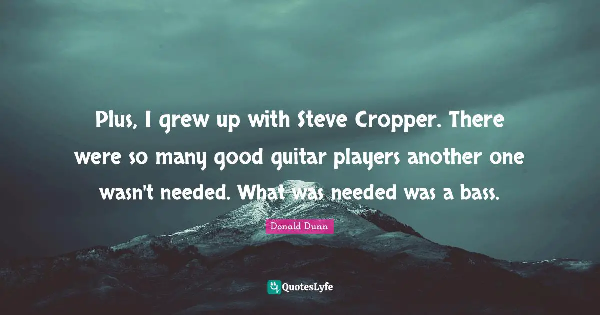 Plus, I grew up with Steve Cropper. There were so many good guitar players another one wasn't needed. What was needed was a bass.