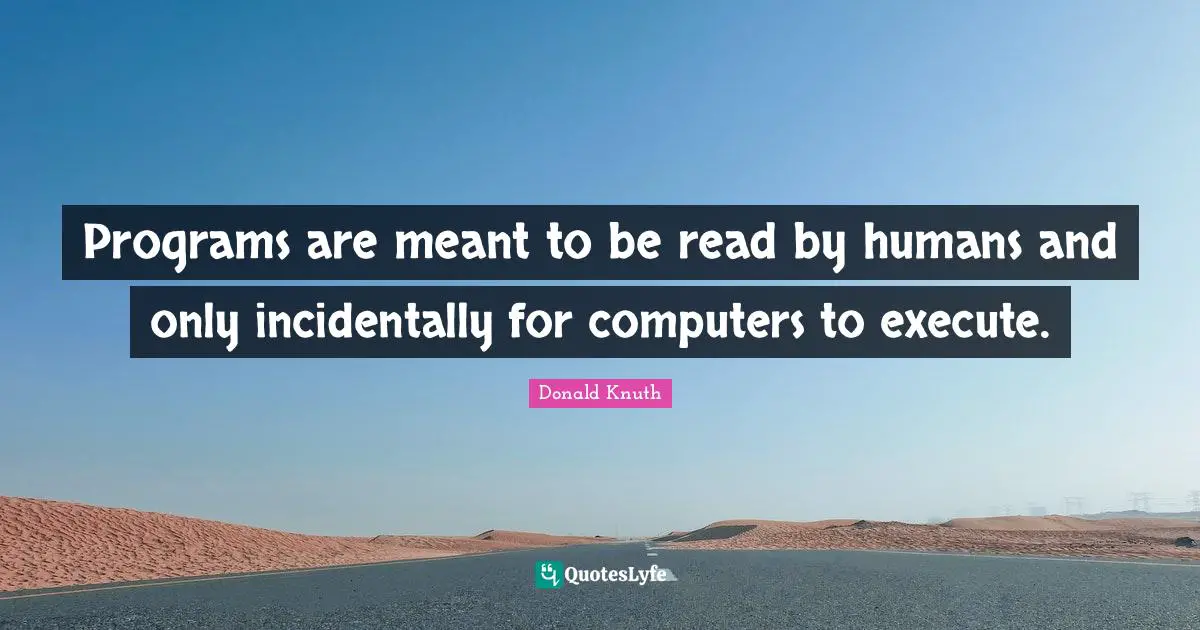 Programs are meant to be read by humans and only incidentally for computers to execute.