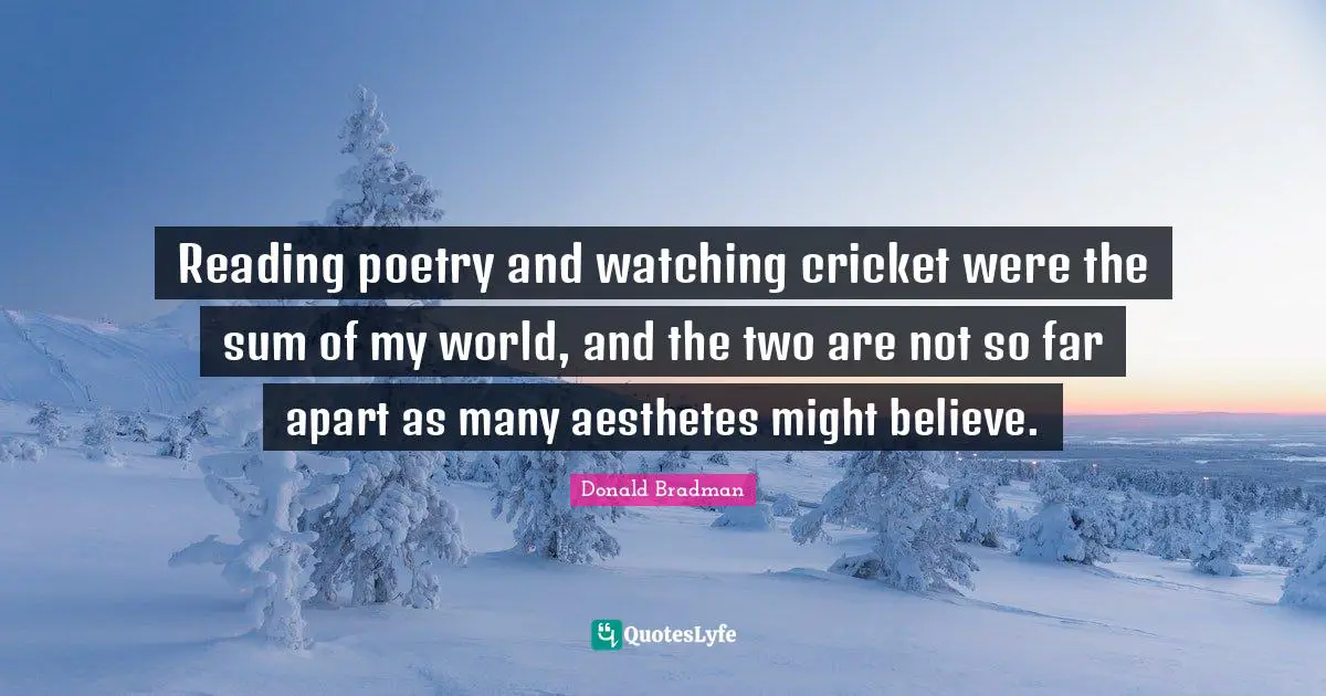 Donald Bradman Quotes: "Reading poetry and watching cricket were the sum of my world, and the two are not so far apart as many aesthetes might believe."