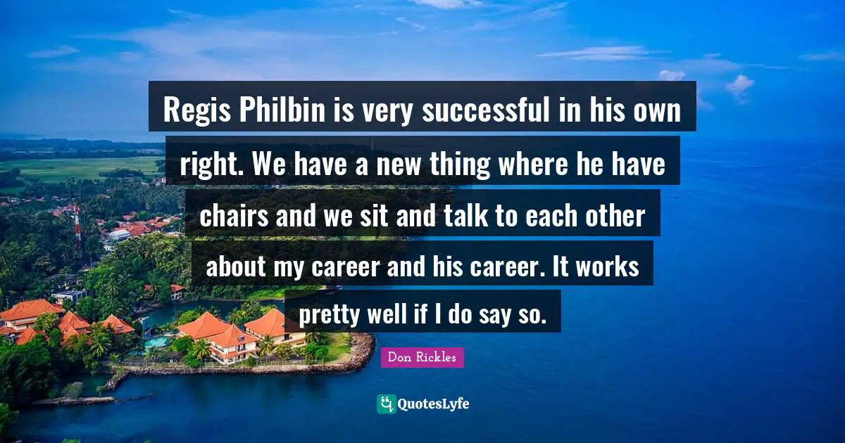 Regis Philbin is very successful in his own right. We have a new thing where he have chairs and we sit and talk to each other about my career and his career. It works pretty well if I do say so.