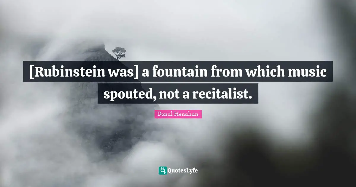 [Rubinstein was] a fountain from which music spouted, not a recitalist.
