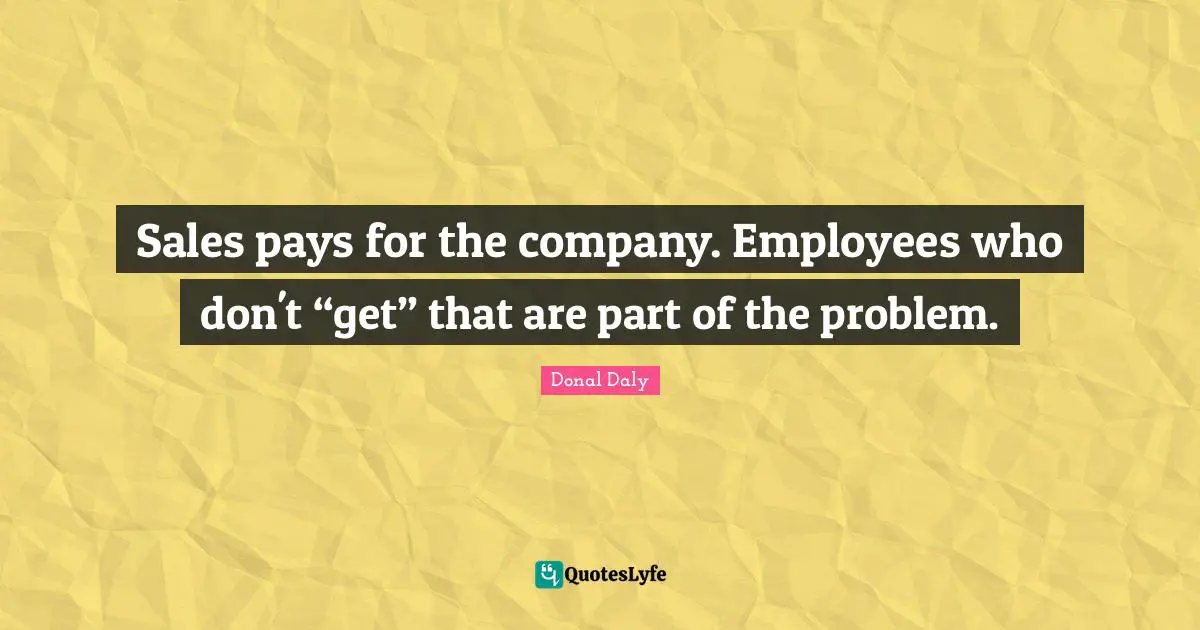 Sales pays for the company. Employees who don't “get” that are part of the problem.