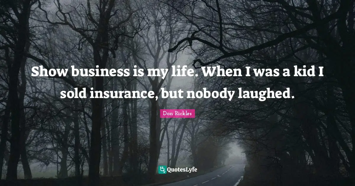 Show business is my life. When I was a kid I sold insurance, but nobody laughed.