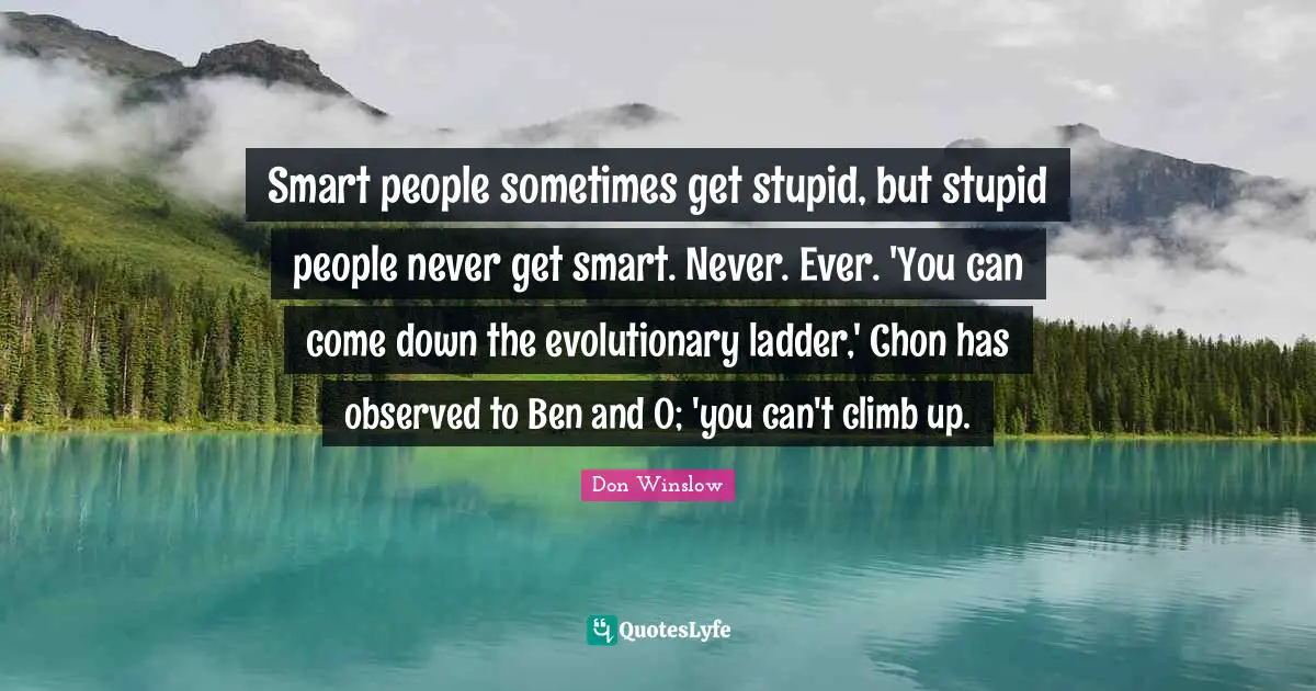 Smart people sometimes get stupid, but stupid people never get smart. Never. Ever. 'You can come down the evolutionary ladder,' Chon has observed to Ben and O; 'you can't climb up.
