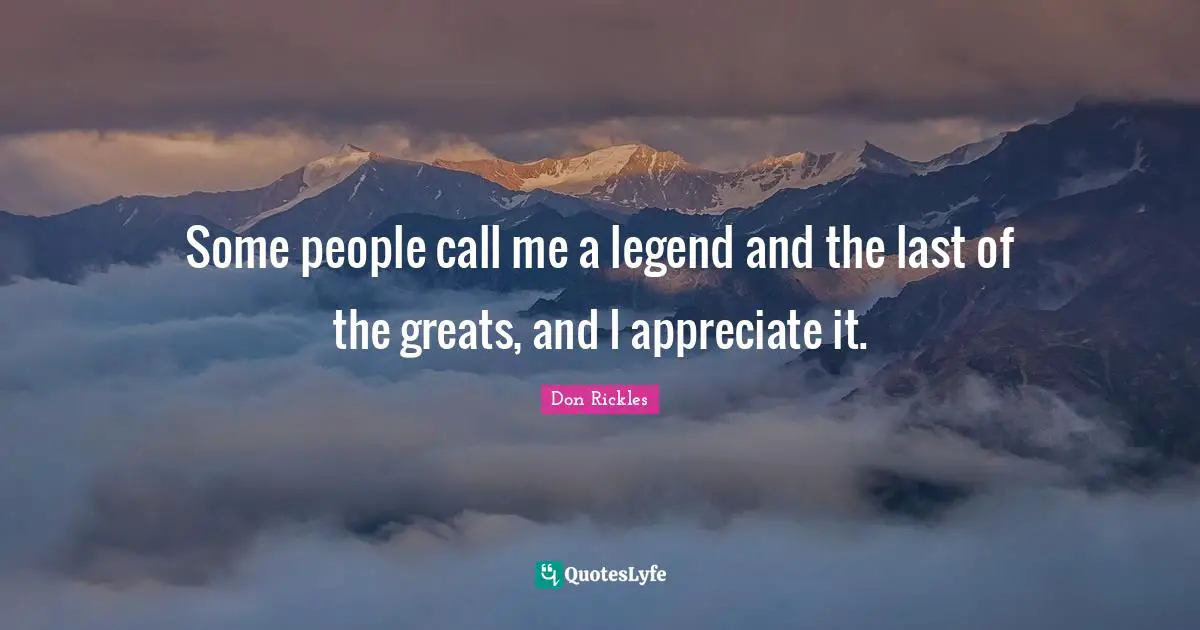 Call Me Quotes: "Some people call me a legend and the last of the greats, and I appreciate it."
