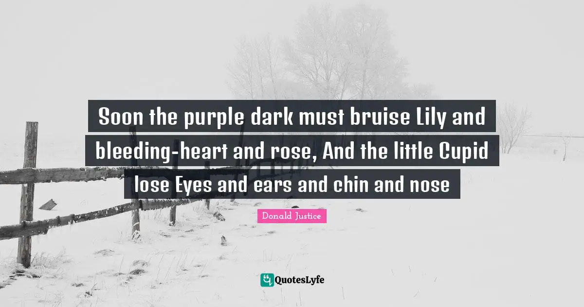 Soon the purple dark must bruise Lily and bleeding-heart and rose, And the little Cupid lose Eyes and ears and chin and nose