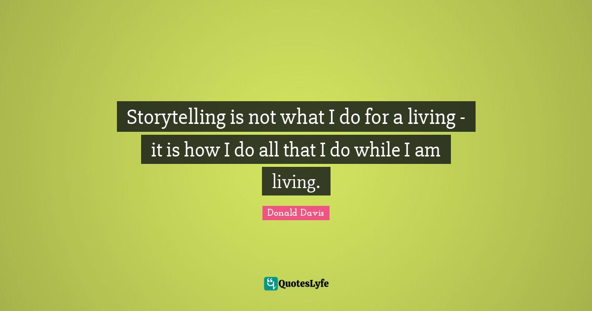 Storytelling Quotes: "Storytelling is not what I do for a living - it is how I do all that I do while I am living."