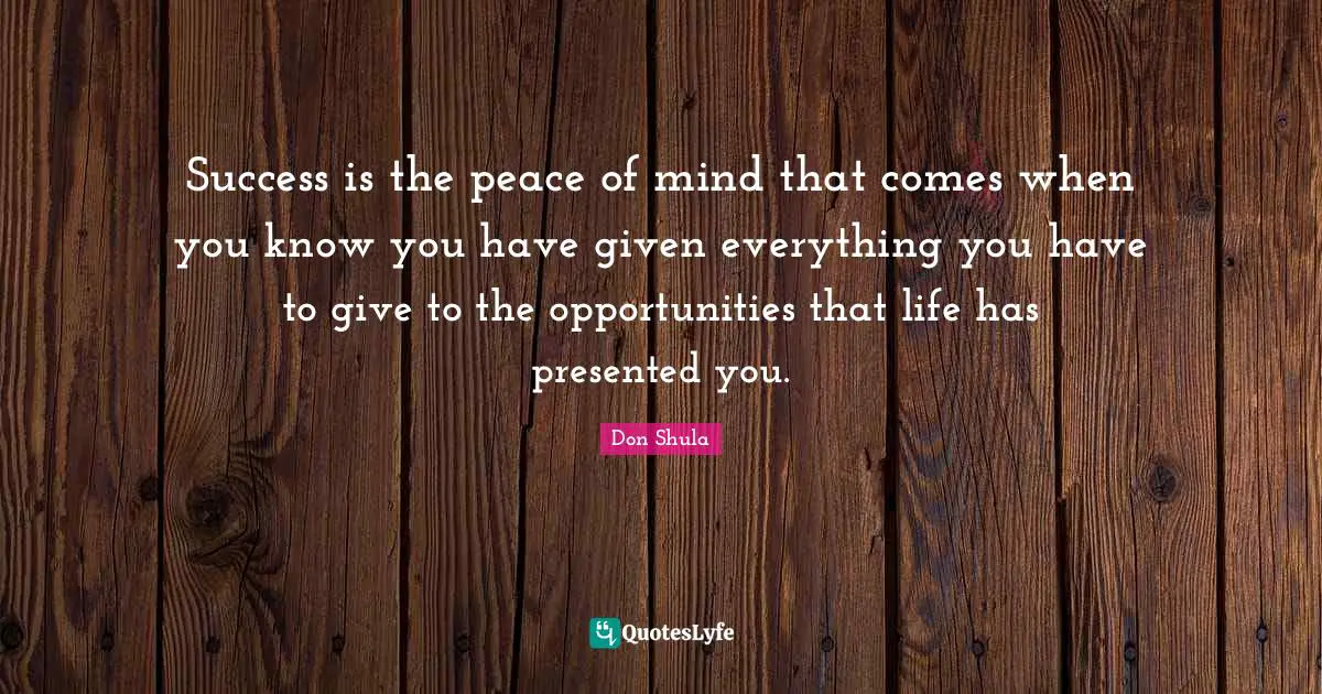Don Shula Quotes: "Success is the peace of mind that comes when you know you have given everything you have to give to the opportunities that life has presented you."