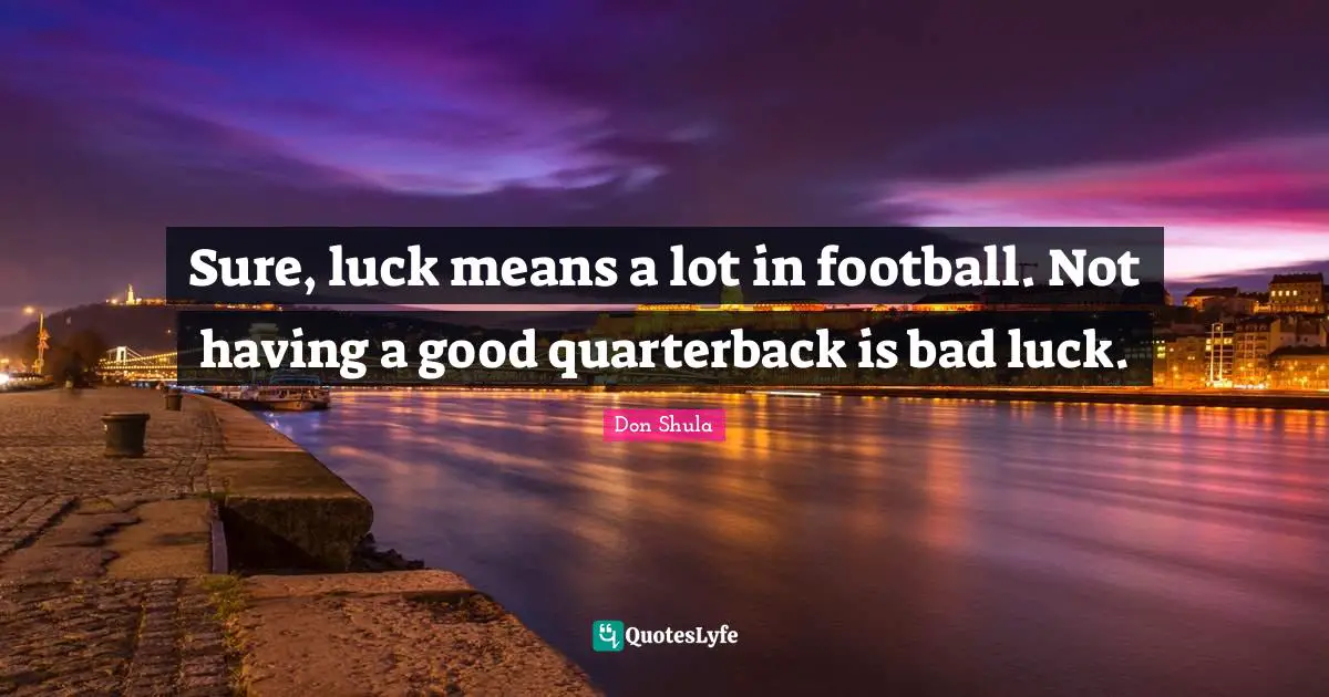 Don Shula Quotes: "Sure, luck means a lot in football. Not having a good quarterback is bad luck."