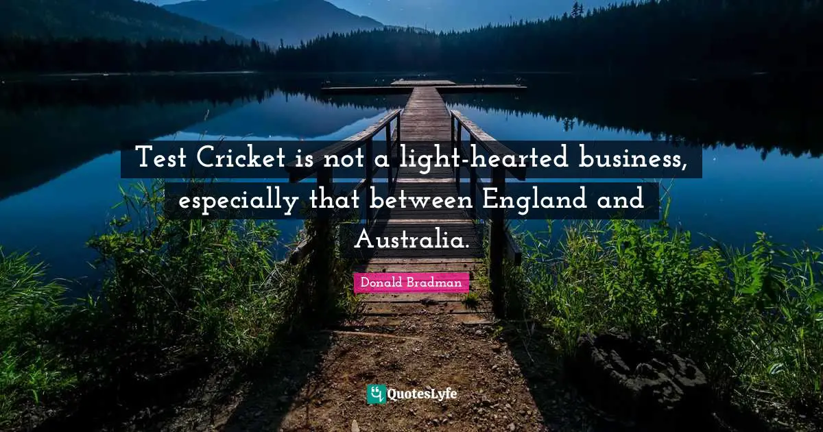 Donald Bradman Quotes: "Test Cricket is not a light-hearted business, especially that between England and Australia."