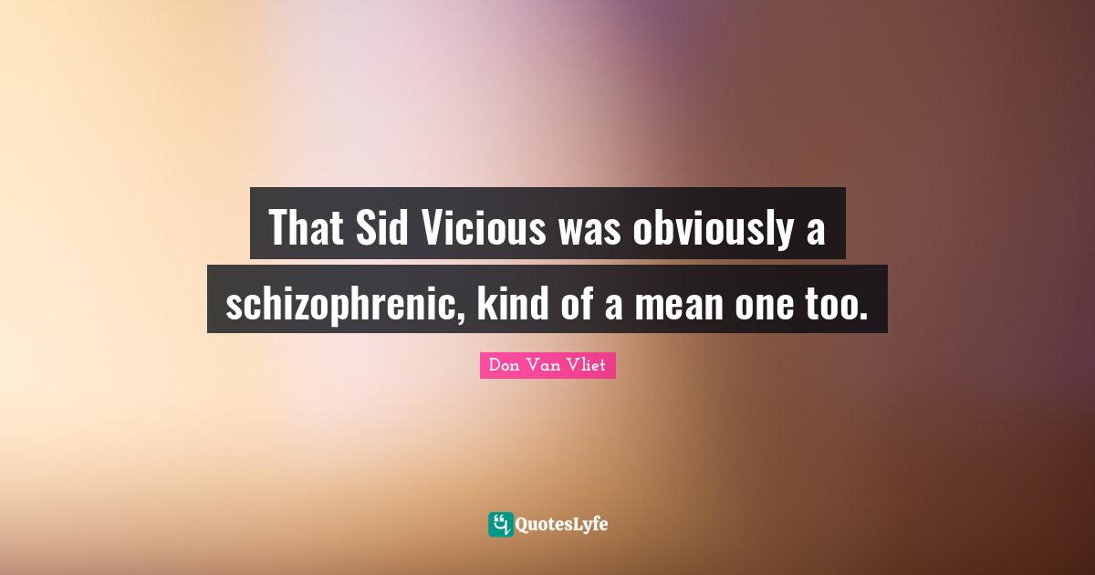 Sids Quotes: "That Sid Vicious was obviously a schizophrenic, kind of a mean one too."