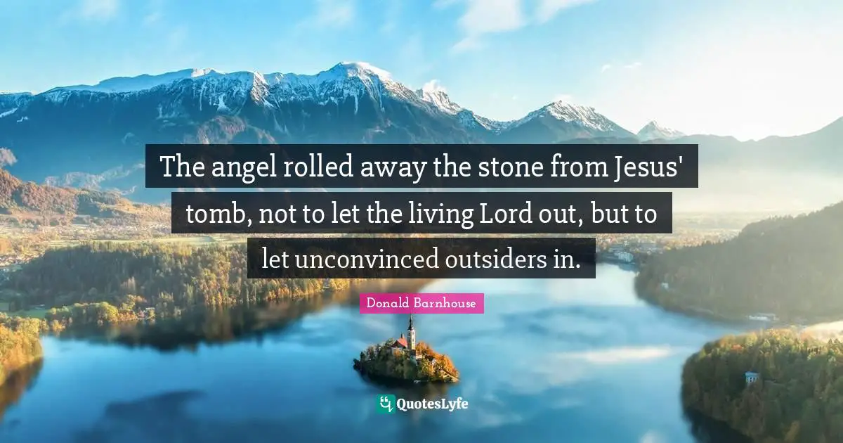 Stones Quotes: "The angel rolled away the stone from Jesus' tomb, not to let the living Lord out, but to let unconvinced outsiders in."