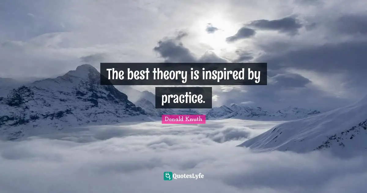 The best theory is inspired by practice.