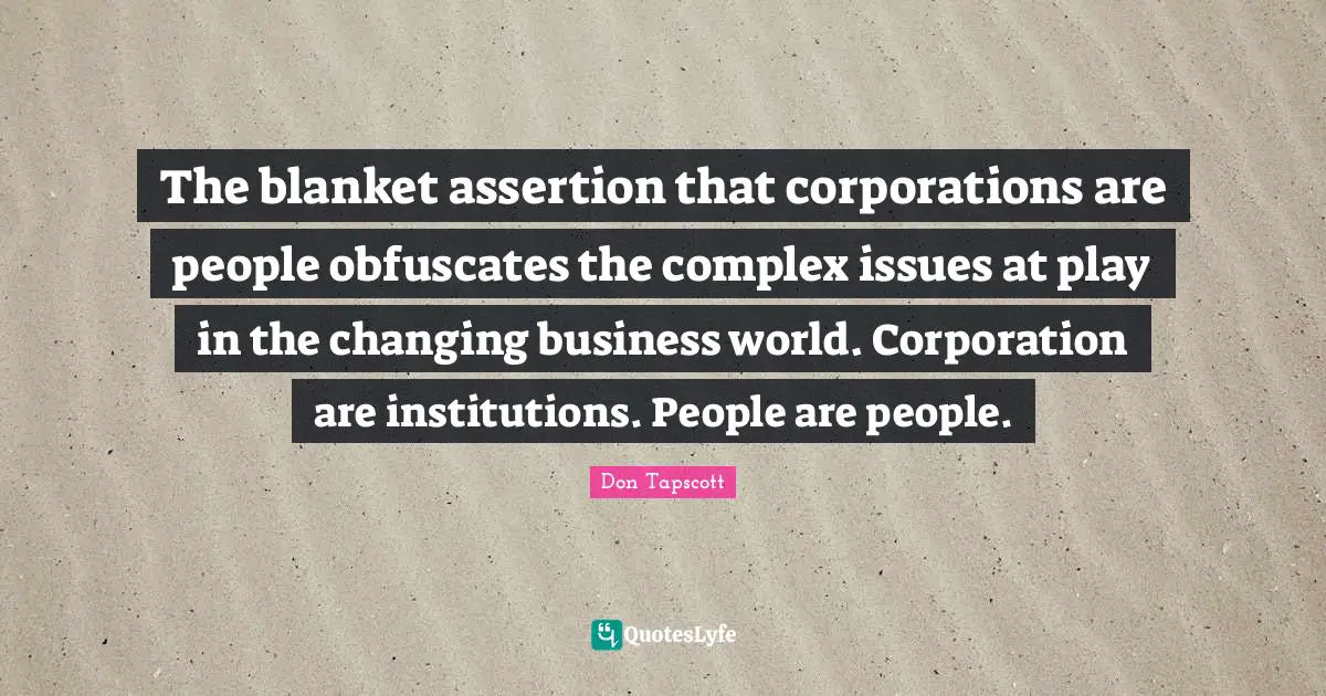 The blanket assertion that corporations are people obfuscates the complex issues at play in the changing business world. Corporation are institutions. People are people.