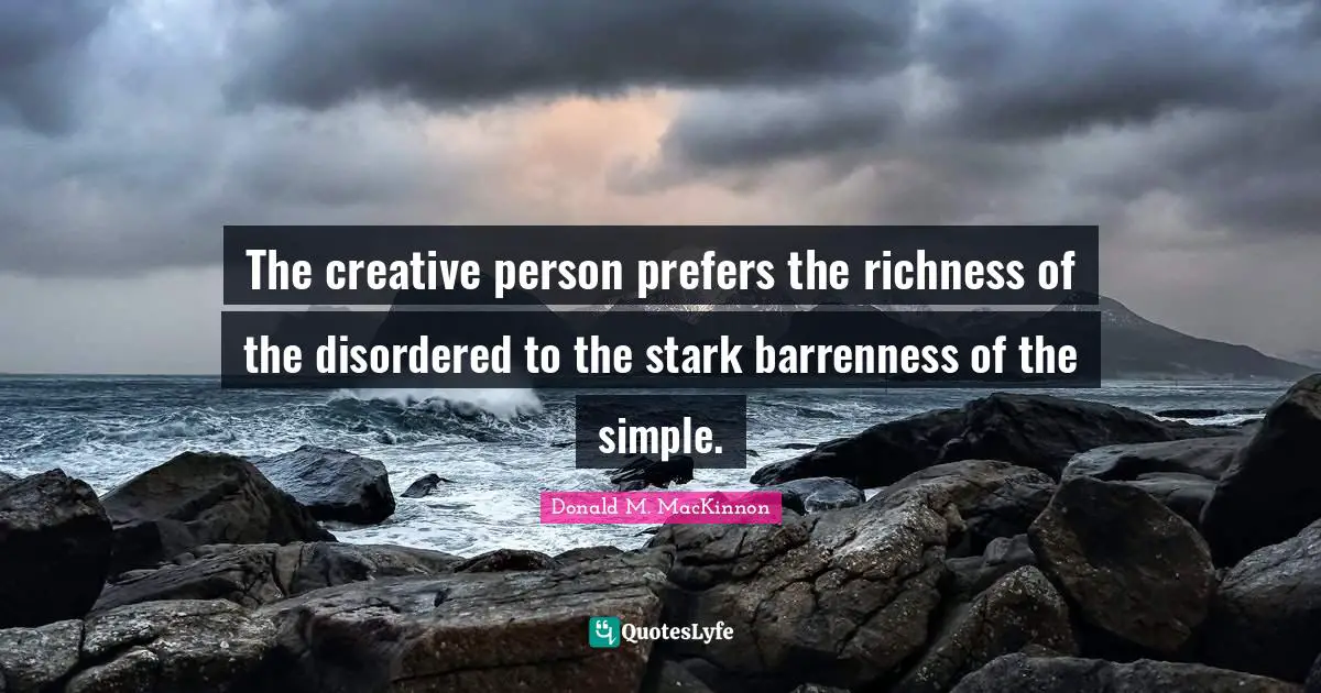 The creative person prefers the richness of the disordered to the stark barrenness of the simple.