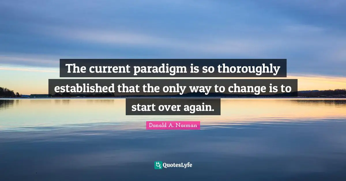 The current paradigm is so thoroughly established that the only way to change is to start over again.