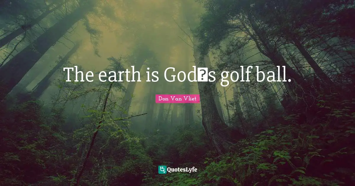 The earth is Godʹs golf ball.