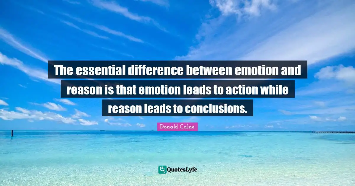 The essential difference between emotion and reason is that emotion leads to action while reason leads to conclusions.