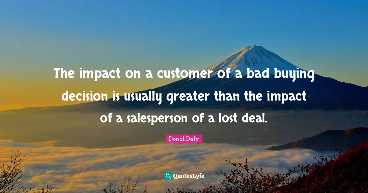 The impact on a customer of a bad buying decision is usually greater than the impact of a salesperson of a lost deal.