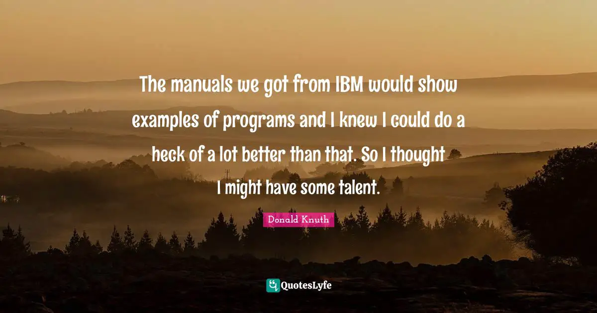 The manuals we got from IBM would show examples of programs and I knew I could do a heck of a lot better than that. So I thought I might have some talent.