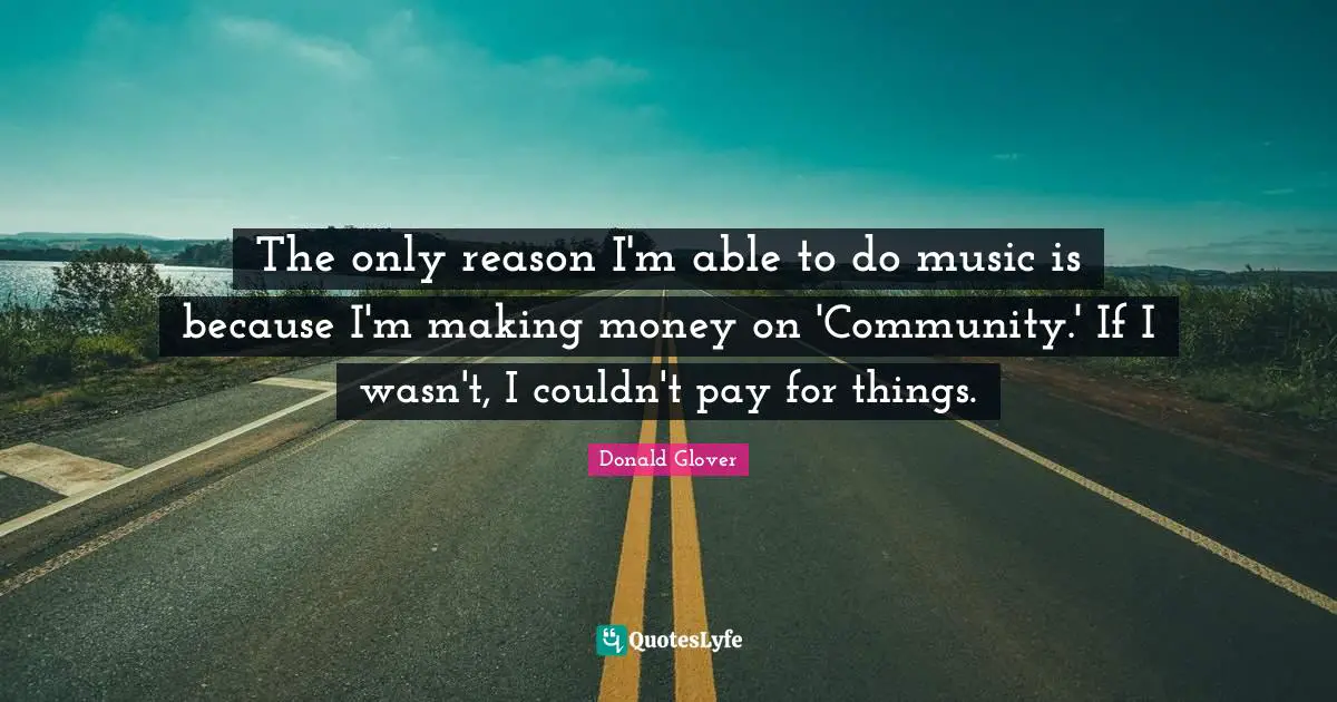 The only reason I'm able to do music is because I'm making money on 'Community.' If I wasn't, I couldn't pay for things.