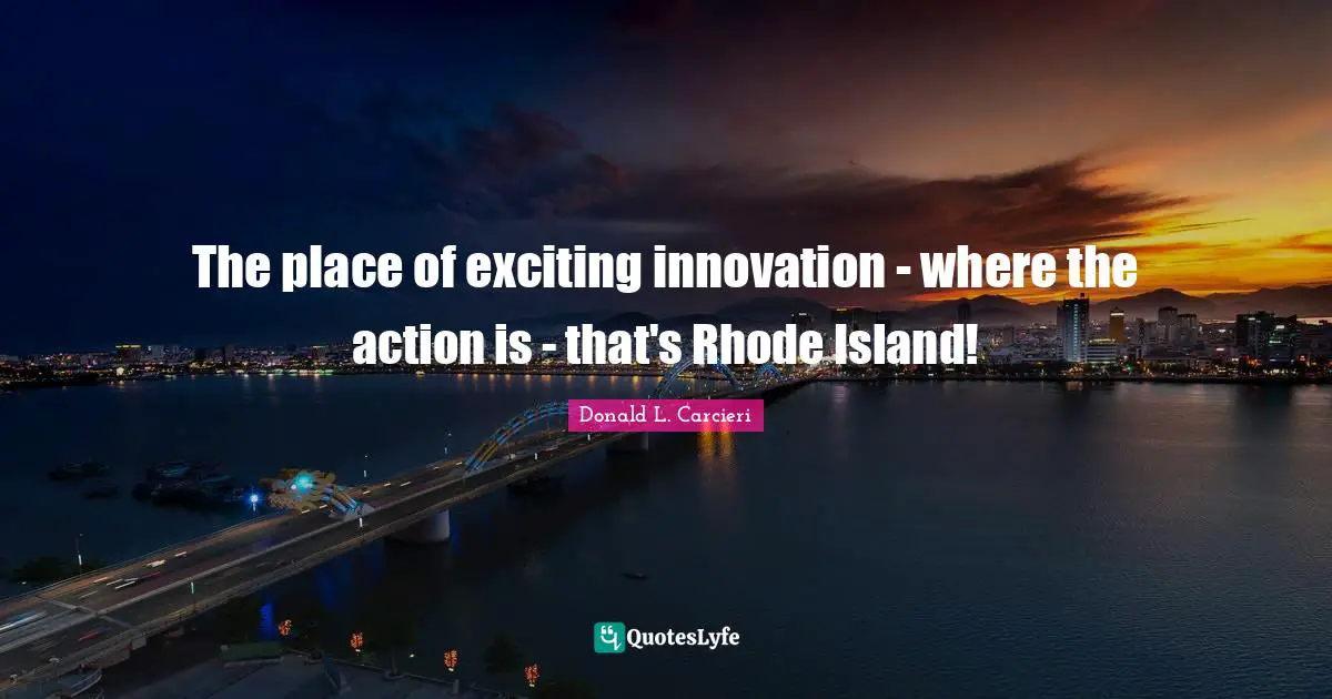 Island Quotes: "The place of exciting innovation - where the action is - that's Rhode Island!"