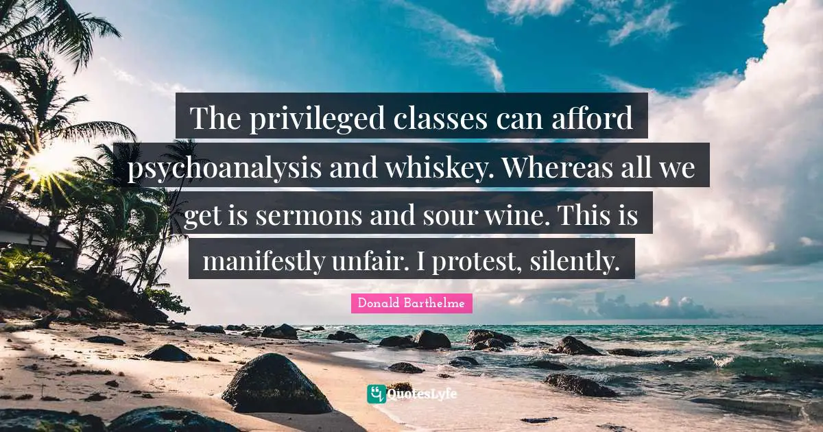 Privileged Quotes: "The privileged classes can afford psychoanalysis and whiskey. Whereas all we get is sermons and sour wine. This is manifestly unfair. I protest, silently."