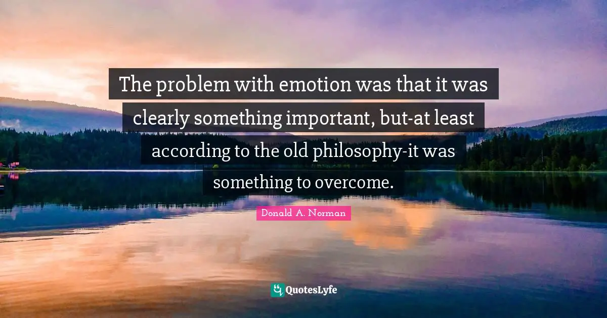 The problem with emotion was that it was clearly something important, but-at least according to the old philosophy-it was something to overcome.