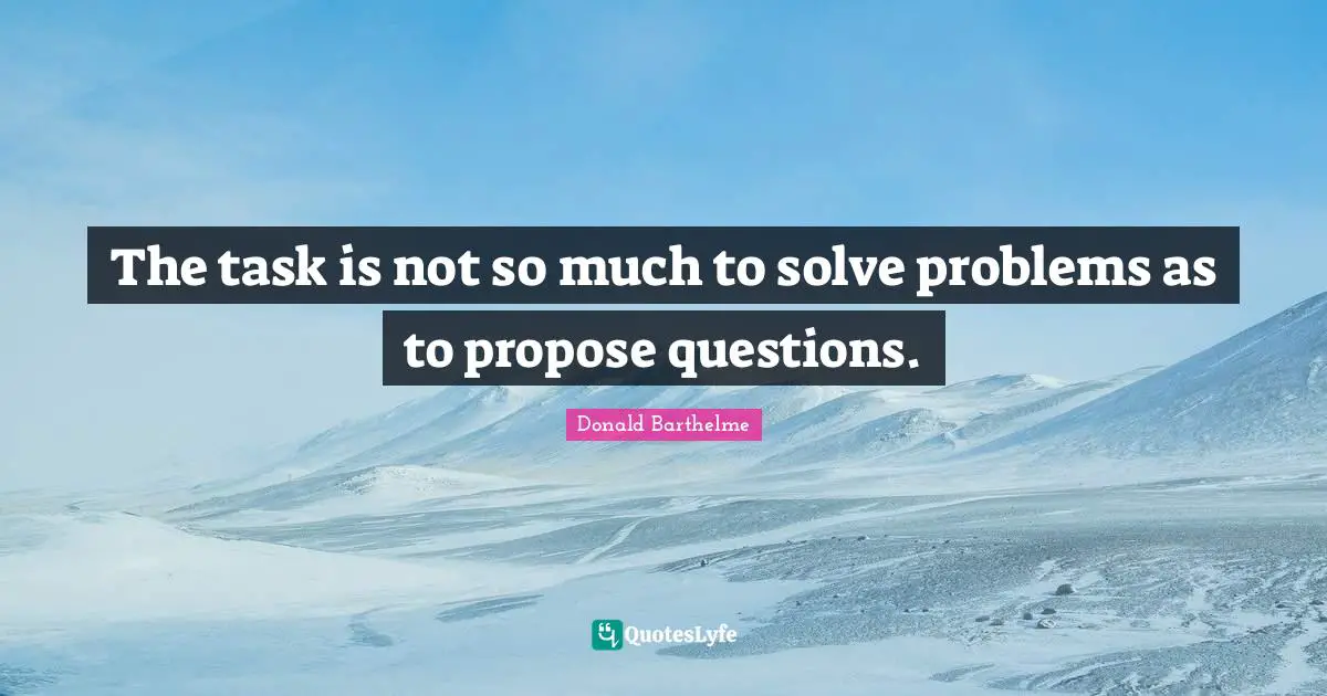 The task is not so much to solve problems as to propose questions.