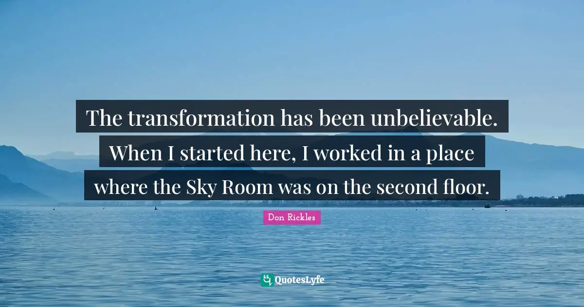 The transformation has been unbelievable. When I started here, I worked in a place where the Sky Room was on the second floor.