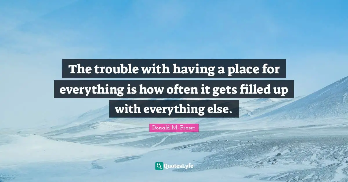 The trouble with having a place for everything is how often it gets filled up with everything else.