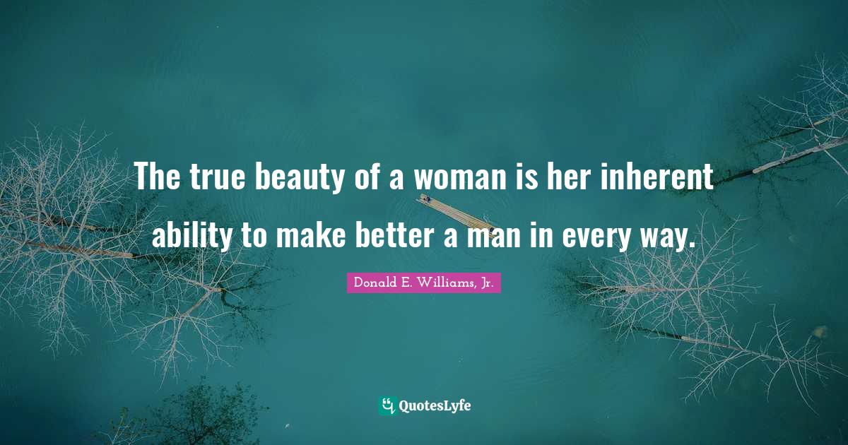 The true beauty of a woman is her inherent ability to make better a ma