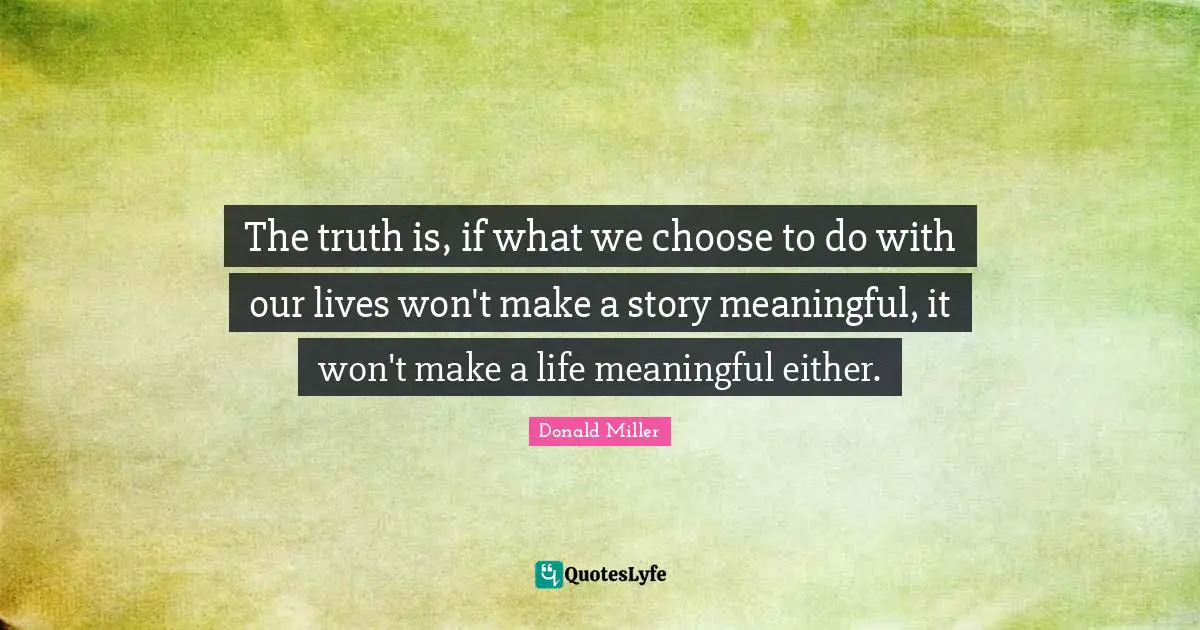 The truth is, if what we choose to do with our lives won't make a story meaningful, it won't make a life meaningful either.